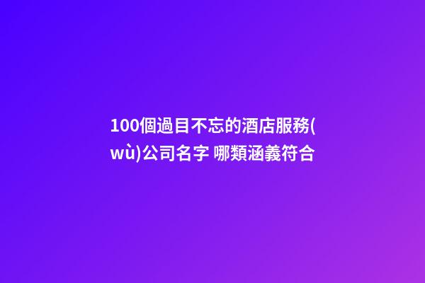 100個過目不忘的酒店服務(wù)公司名字 哪類涵義符合-第1張-公司起名-玄機派
